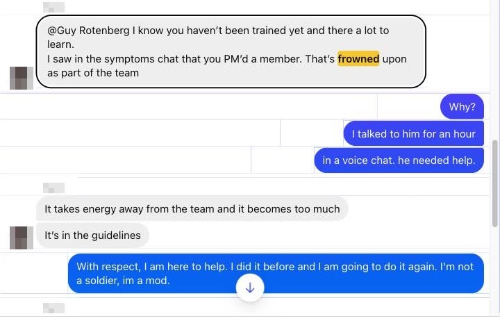 מנהלת בצ׳אט הצוות של BWC: I saw in the symptoms chat that you PM'd a member. That's frowned upon as part of the team. אני: למה? דיברתי איתו שעה בשיחה קולית. הוא היה צריך עזרה.